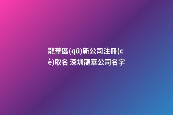 龍華區(qū)新公司注冊(cè)取名 深圳龍華公司名字-第1張-公司起名-玄機(jī)派